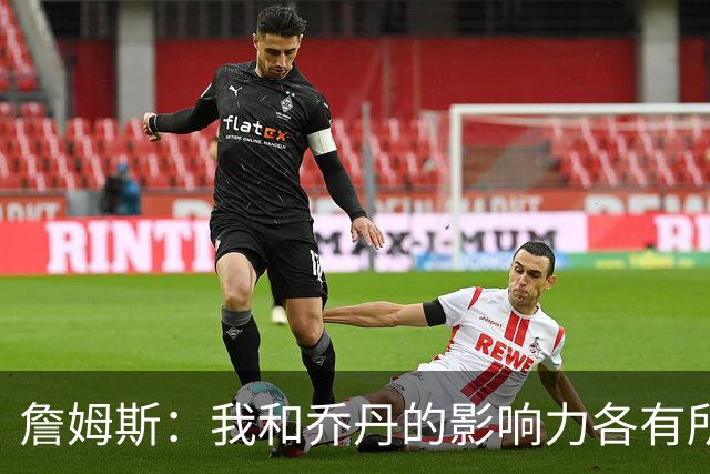 詹姆斯：我和乔丹的影响力各有所长 我能自信地走进任何房间